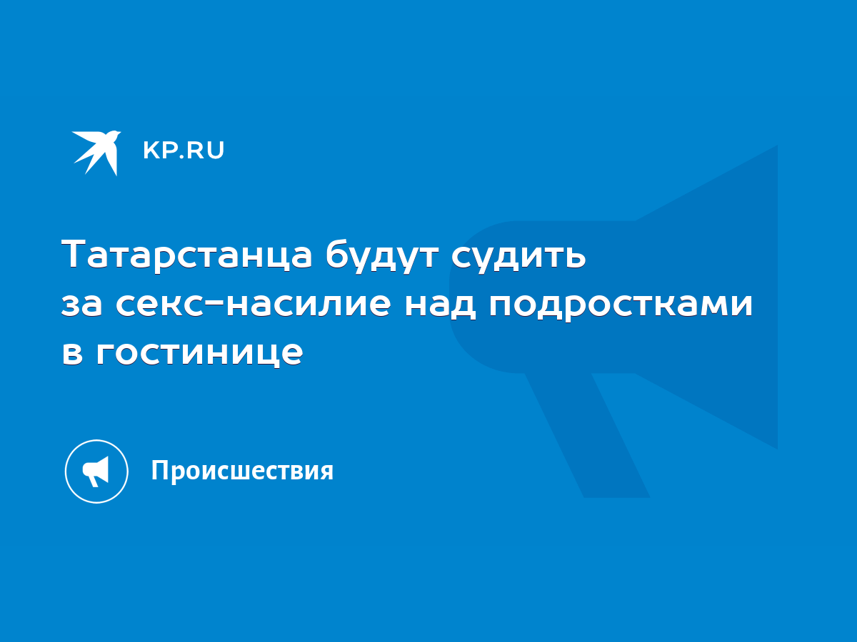 Татарстанца будут судить за секс-насилие над подростками в гостинице - KP.RU