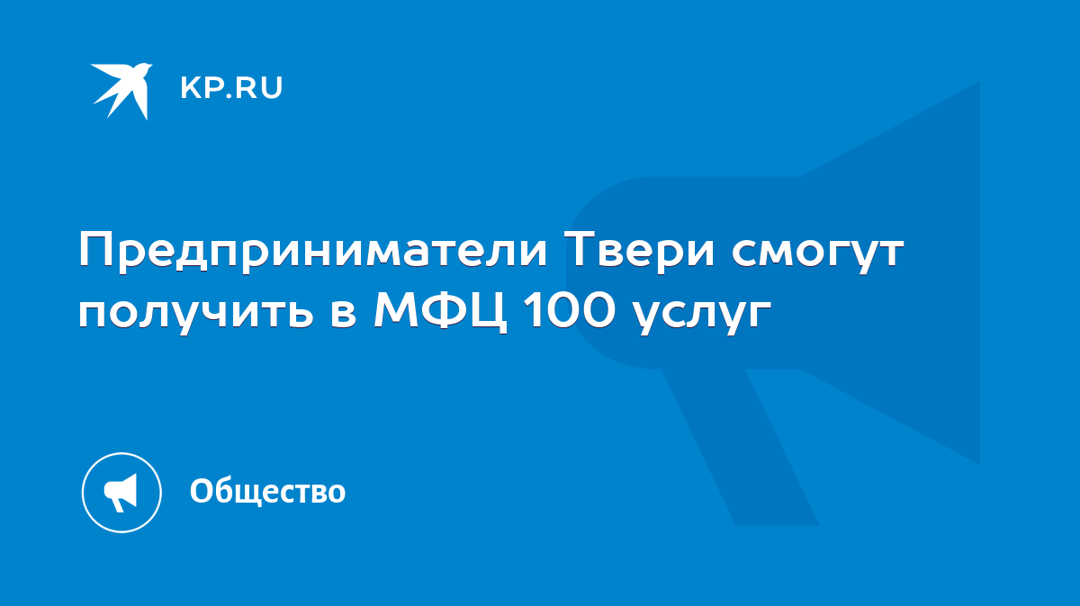 Предприниматели Твери смогут получить в МФЦ 100 услуг - KP.RU