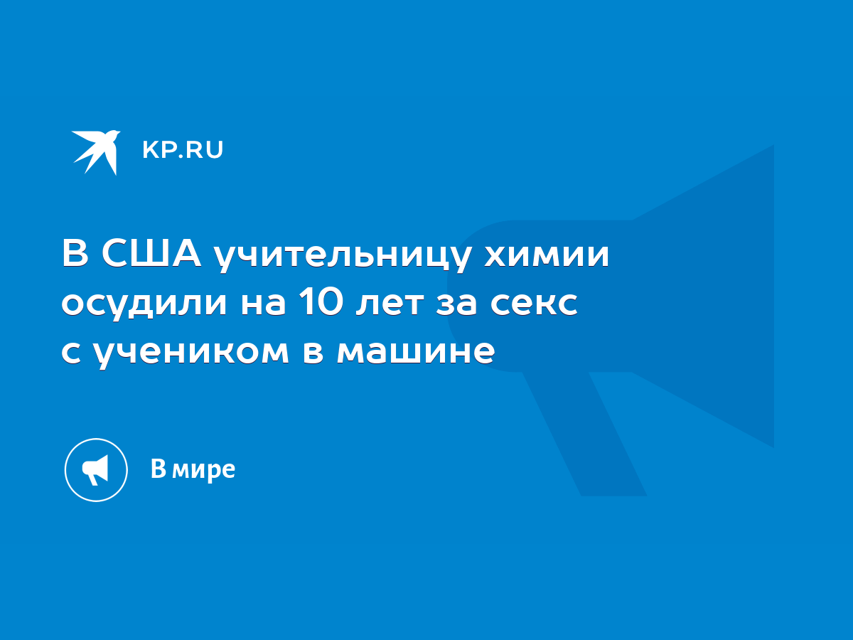 В США учительницу химии осудили на 10 лет за секс с учеником в машине -  KP.RU