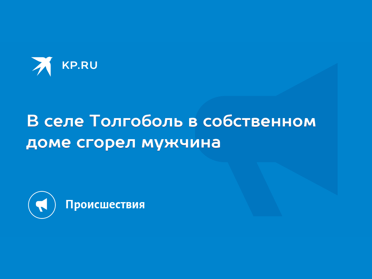 В селе Толгоболь в собственном доме сгорел мужчина - KP.RU