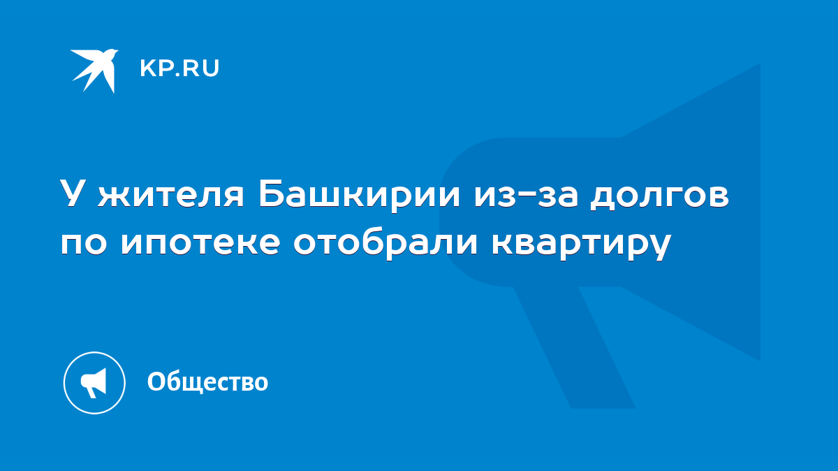 У жителя Башкирии из-за долгов по ипотеке отобрали квартиру - KP.RU