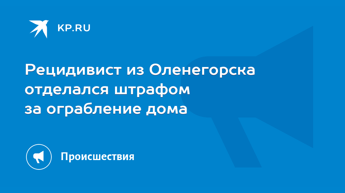 Рецидивист из Оленегорска отделался штрафом за ограбление дома - KP.RU