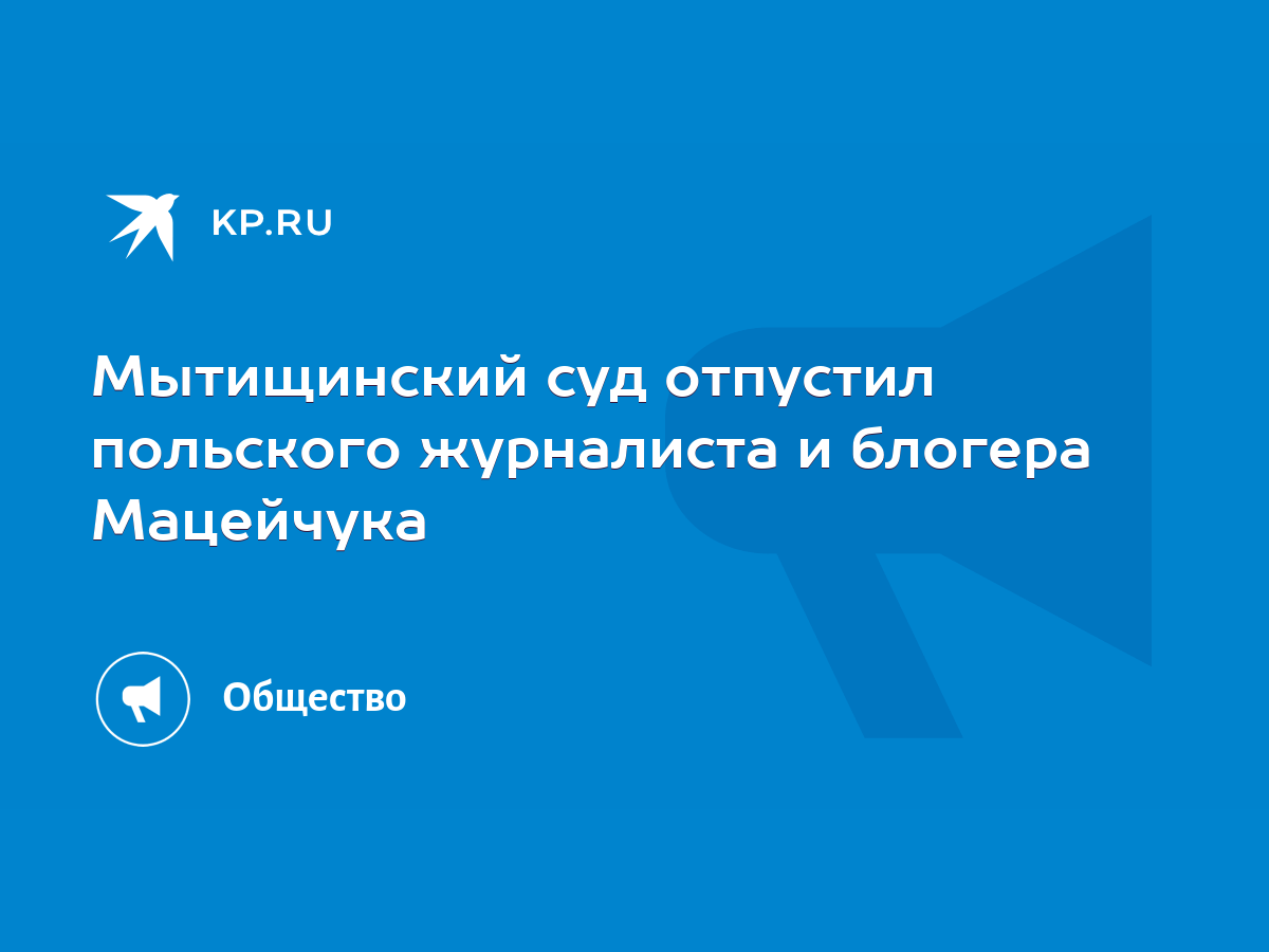 Мытищинский суд отпустил польского журналиста и блогера Мацейчука - KP.RU