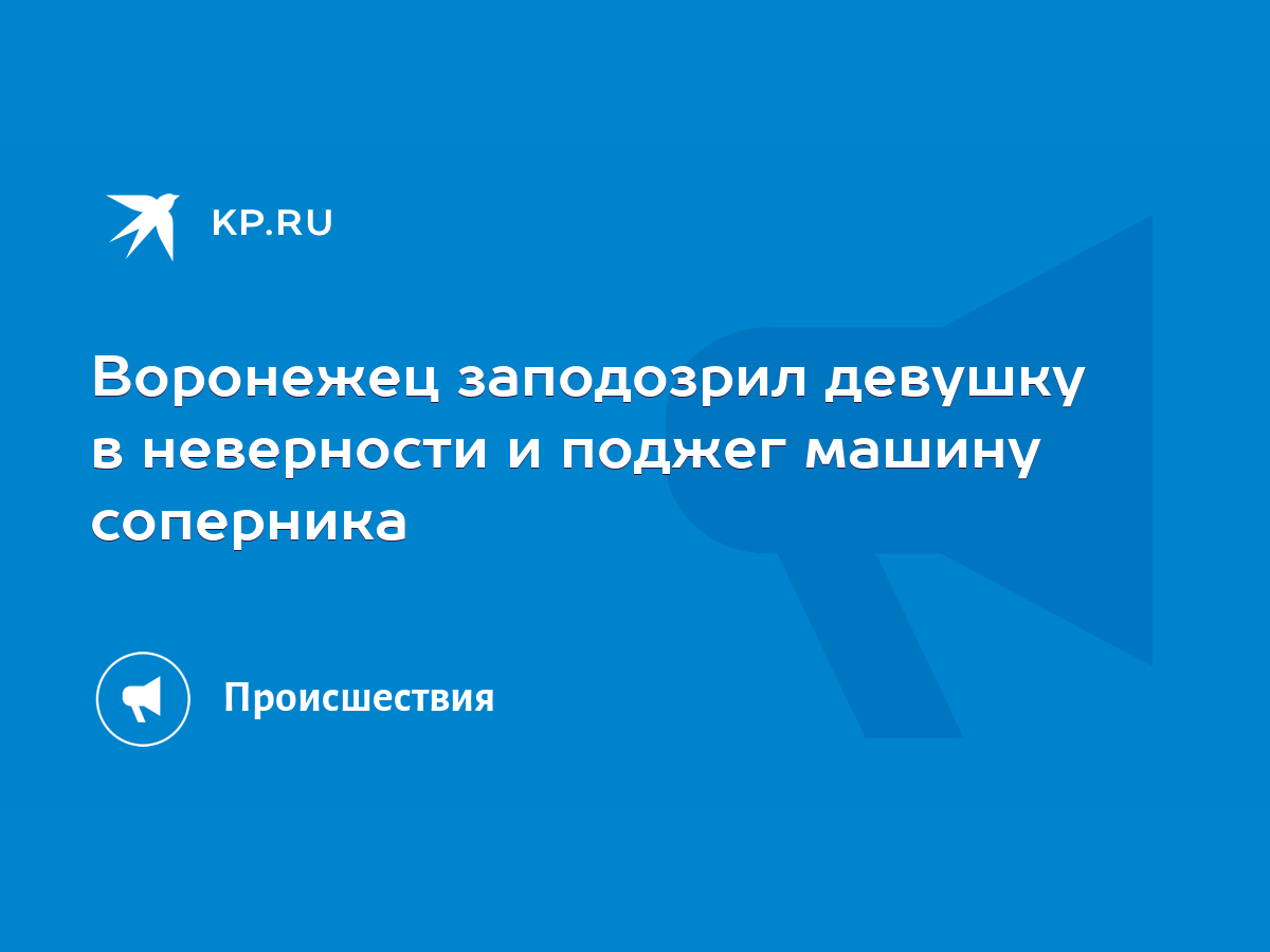 Воронежец заподозрил девушку в неверности и поджег машину соперника - KP.RU