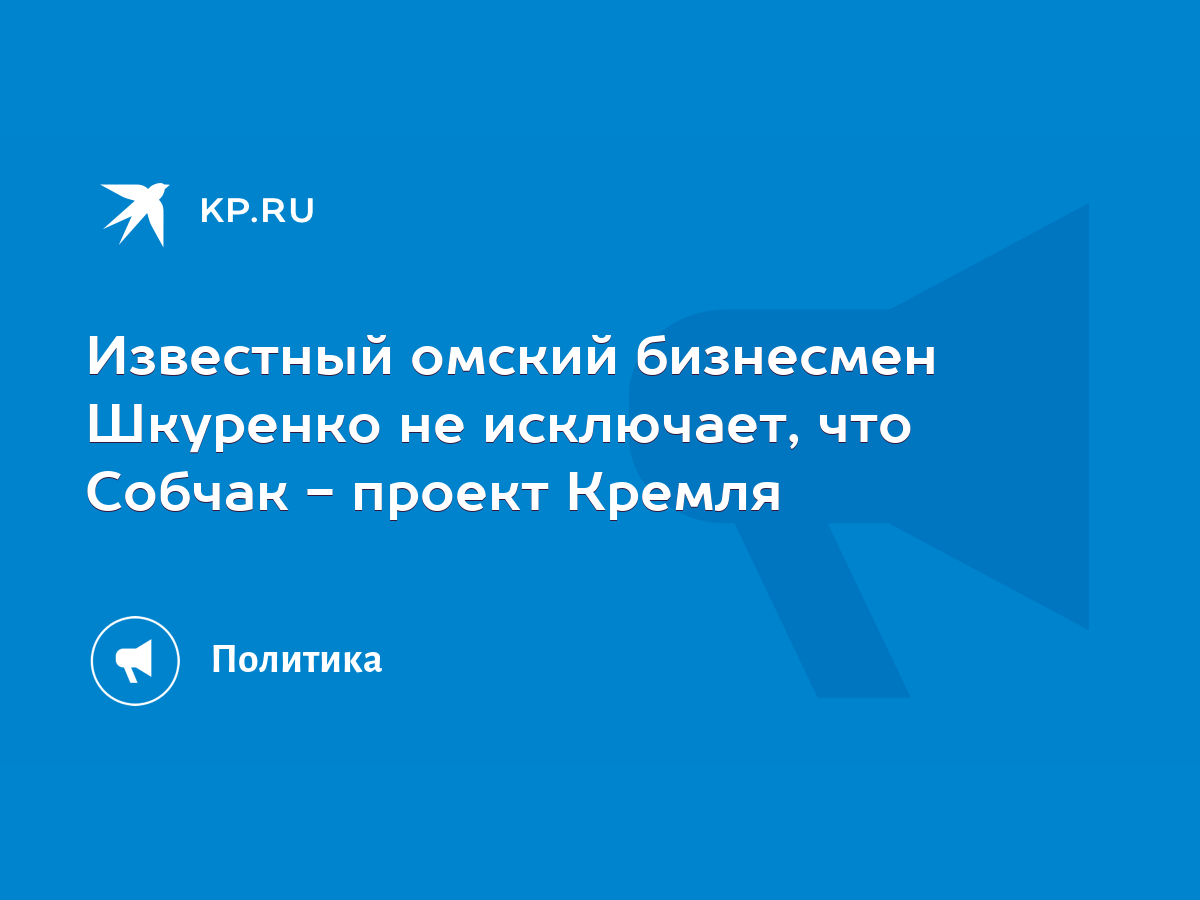 Известный омский бизнесмен Шкуренко не исключает, что Собчак - проект  Кремля - KP.RU