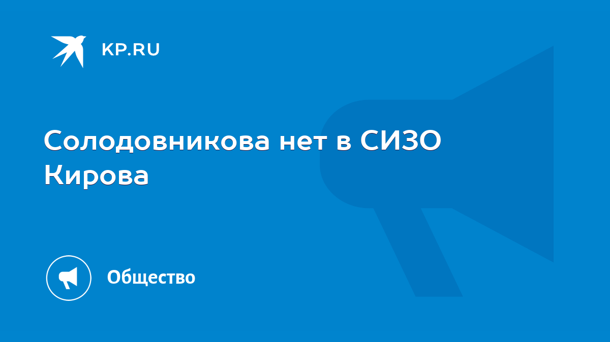 Солодовникова нет в СИЗО Кирова - KP.RU