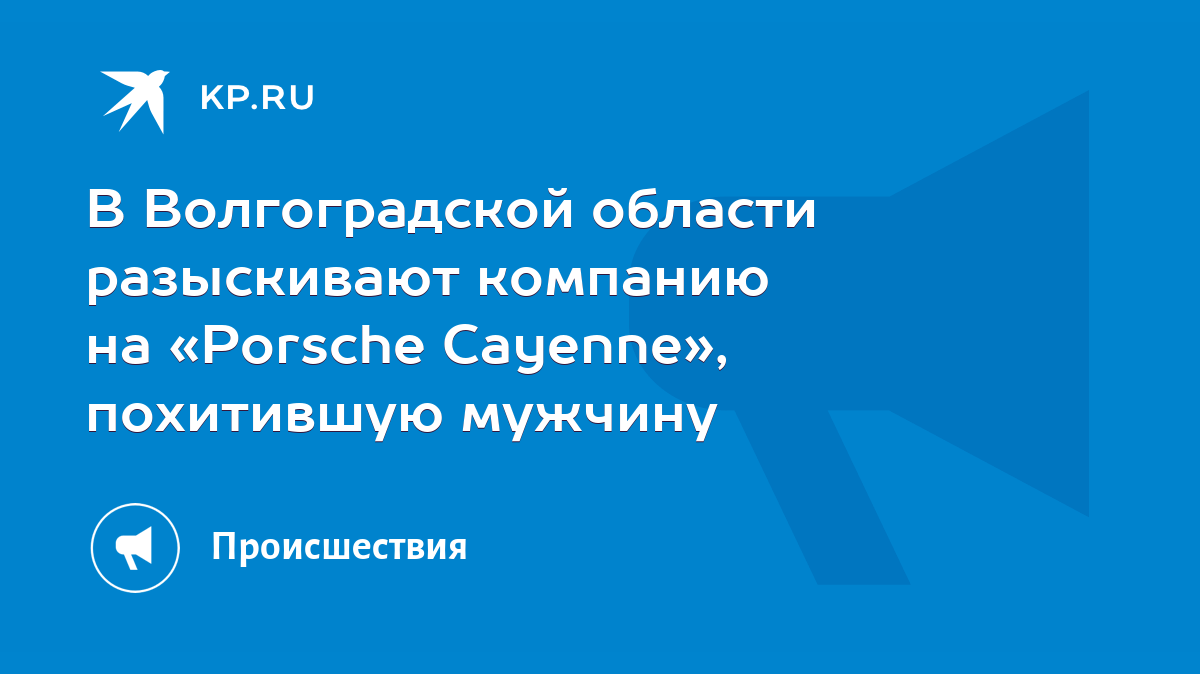 В Волгоградской области разыскивают компанию на «Porsсhe Cayenne»,  похитившую мужчину - KP.RU