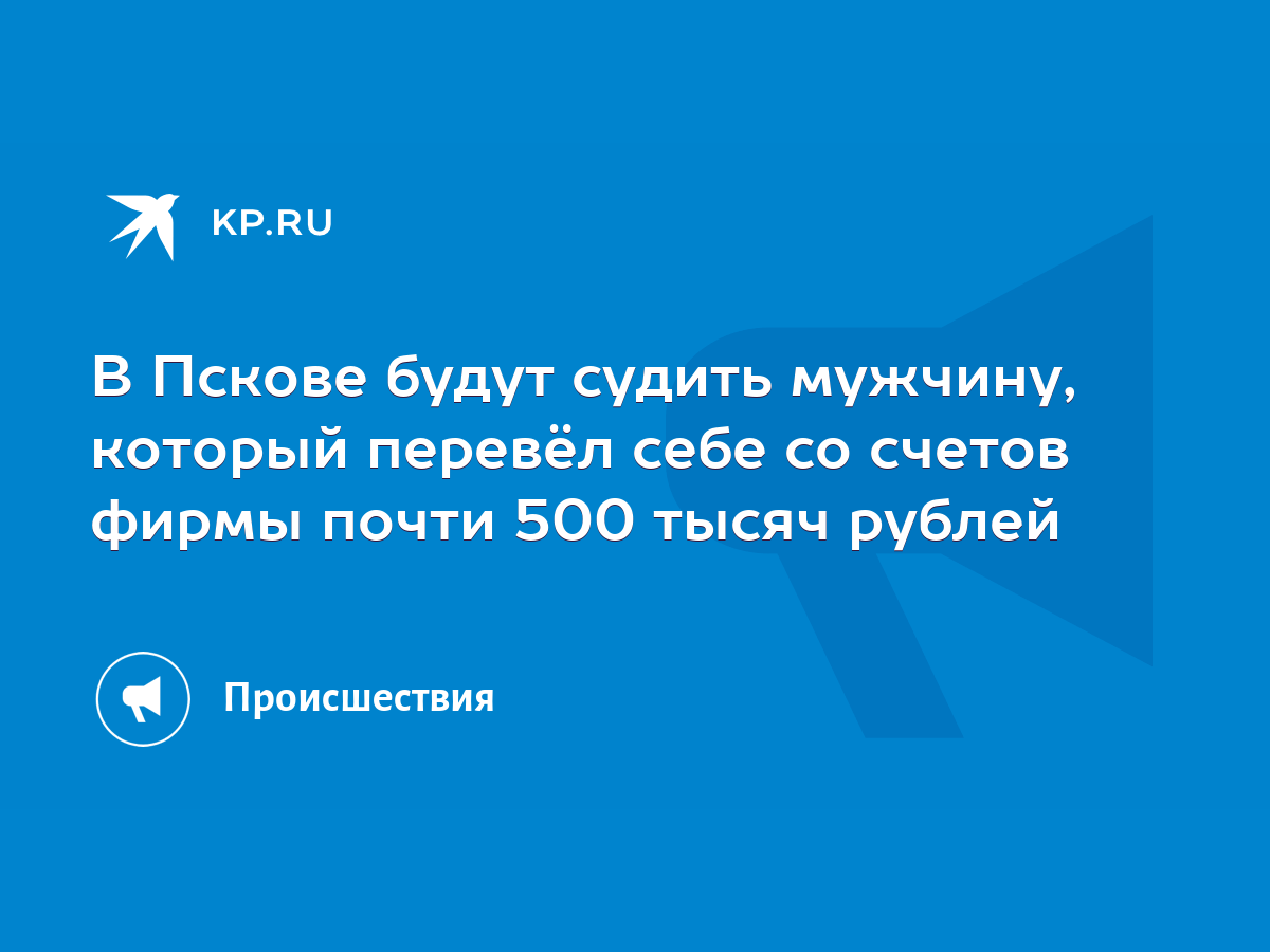 В Пскове будут судить мужчину, который перевёл себе со счетов фирмы почти  500 тысяч рублей - KP.RU