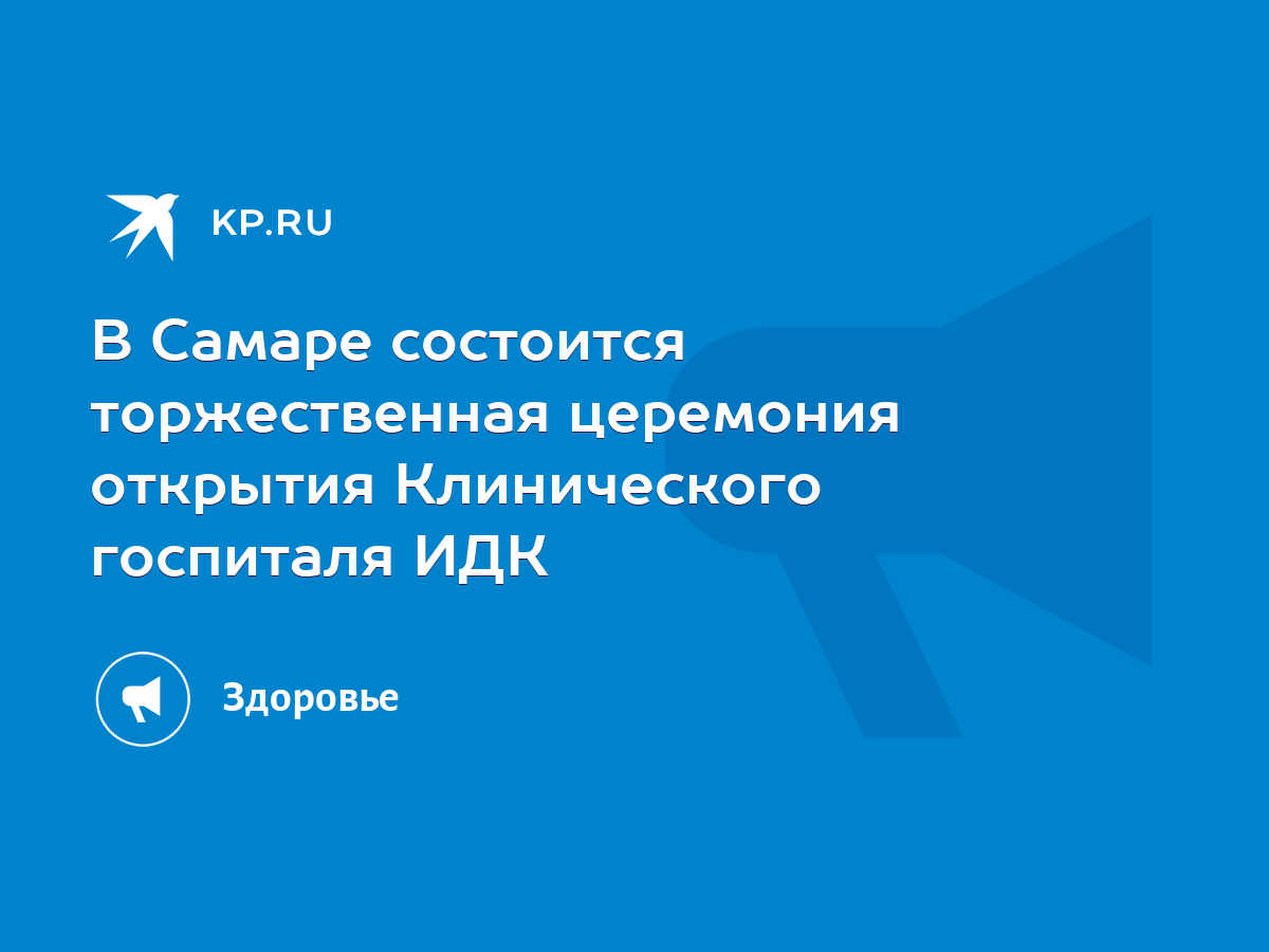 В Самаре состоится торжественная церемония открытия Клинического госпиталя  ИДК - KP.RU