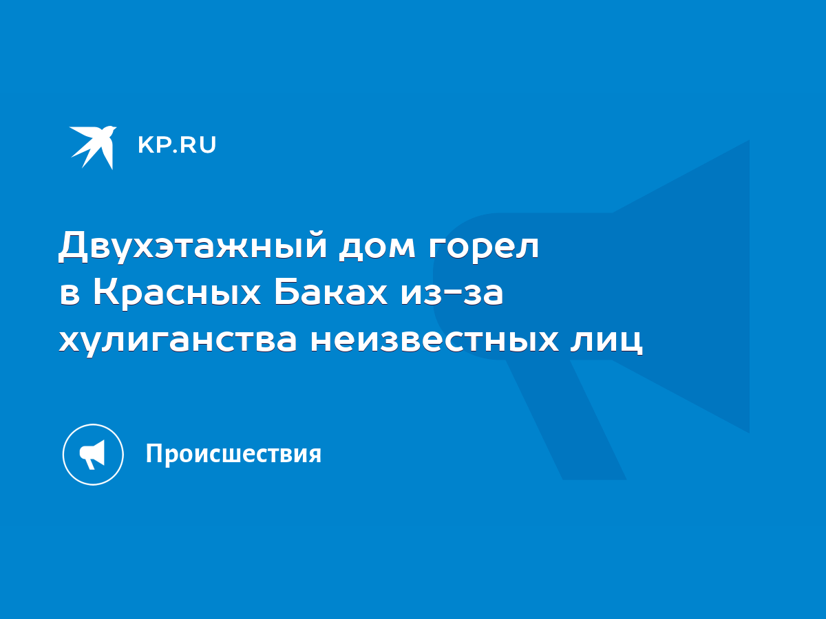 Двухэтажный дом горел в Красных Баках из-за хулиганства неизвестных лиц -  KP.RU