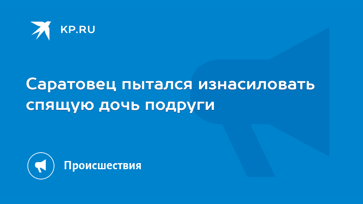 Саратовец пытался изнасиловать спящую дочь подруги - KP.RU