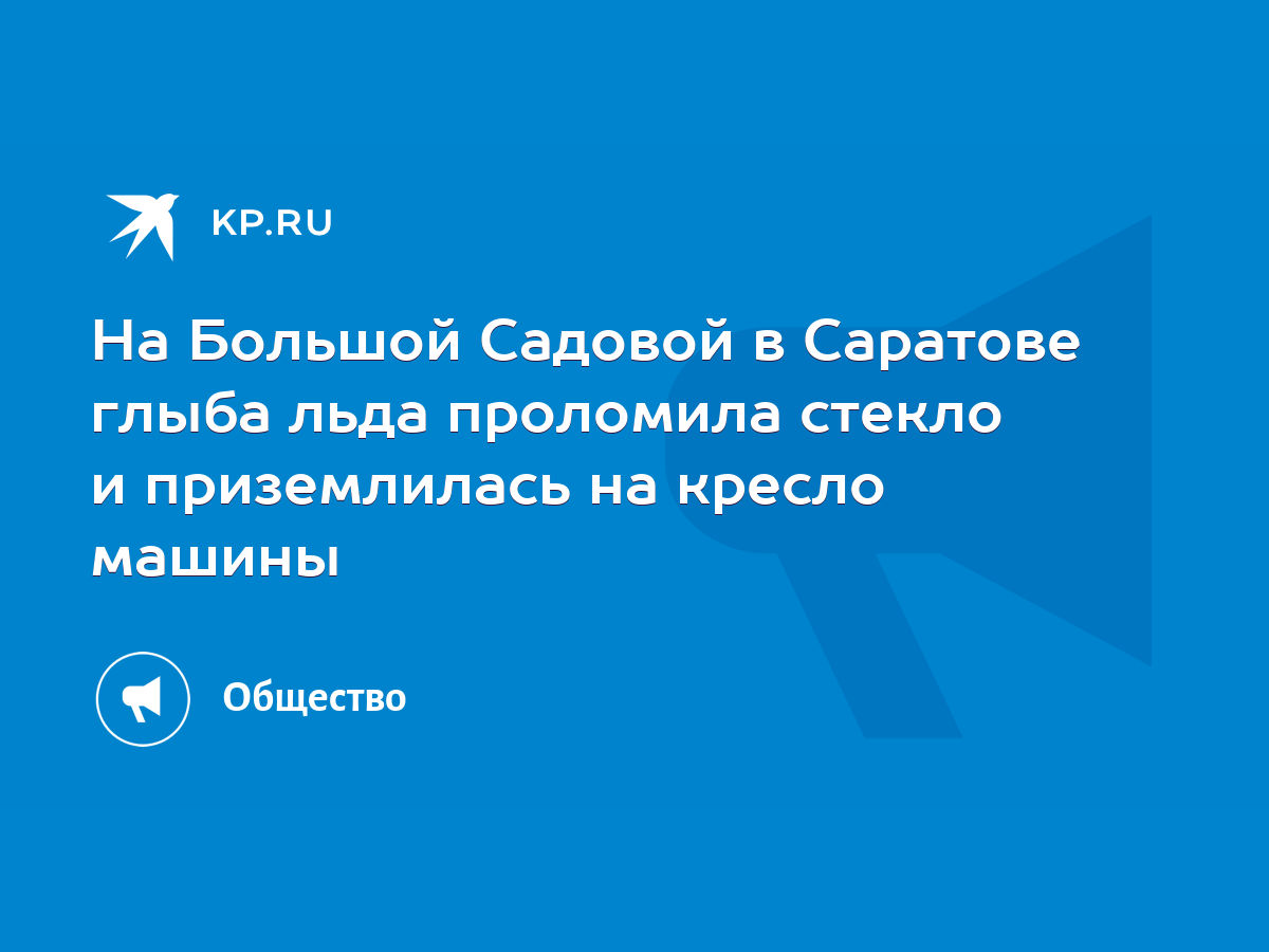 На Большой Садовой в Саратове глыба льда проломила стекло и приземлилась на  кресло машины - KP.RU