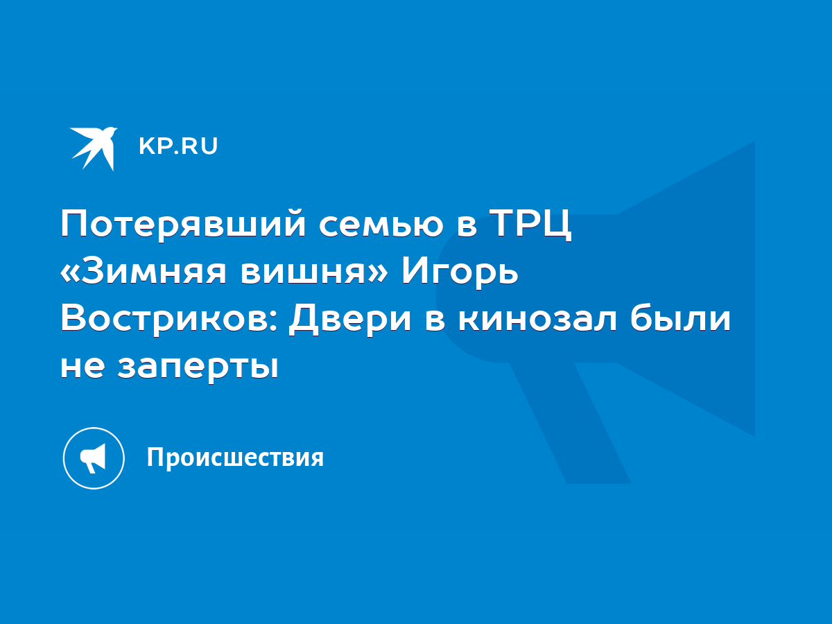 Потерявший семью в ТРЦ «Зимняя вишня» Игорь Востриков: Двери в кинозал были  не заперты - KP.RU