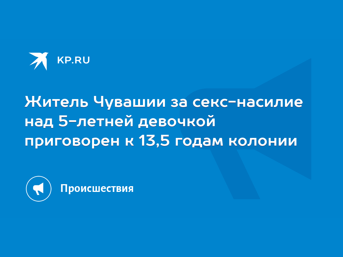 Житель Чувашии за секс-насилие над 5-летней девочкой приговорен к 13,5  годам колонии - KP.RU