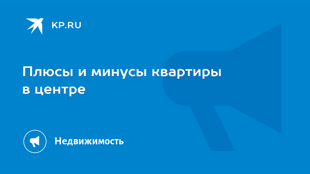 Плюсы и минусы квартиры в центре - KP.RU