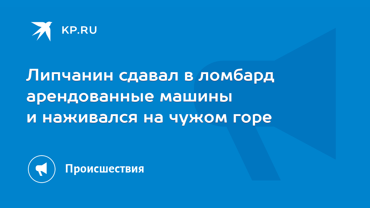 Липчанин сдавал в ломбард арендованные машины и наживался на чужом горе -  KP.RU