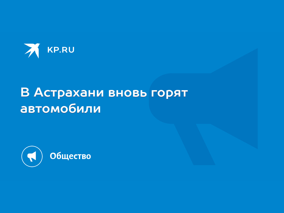 В Астрахани вновь горят автомобили - KP.RU