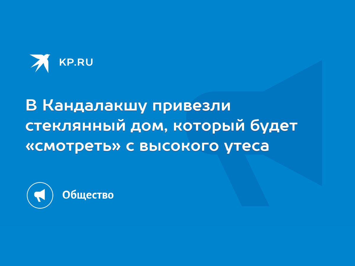 В Кандалакшу привезли стеклянный дом, который будет «смотреть» с высокого  утеса - KP.RU