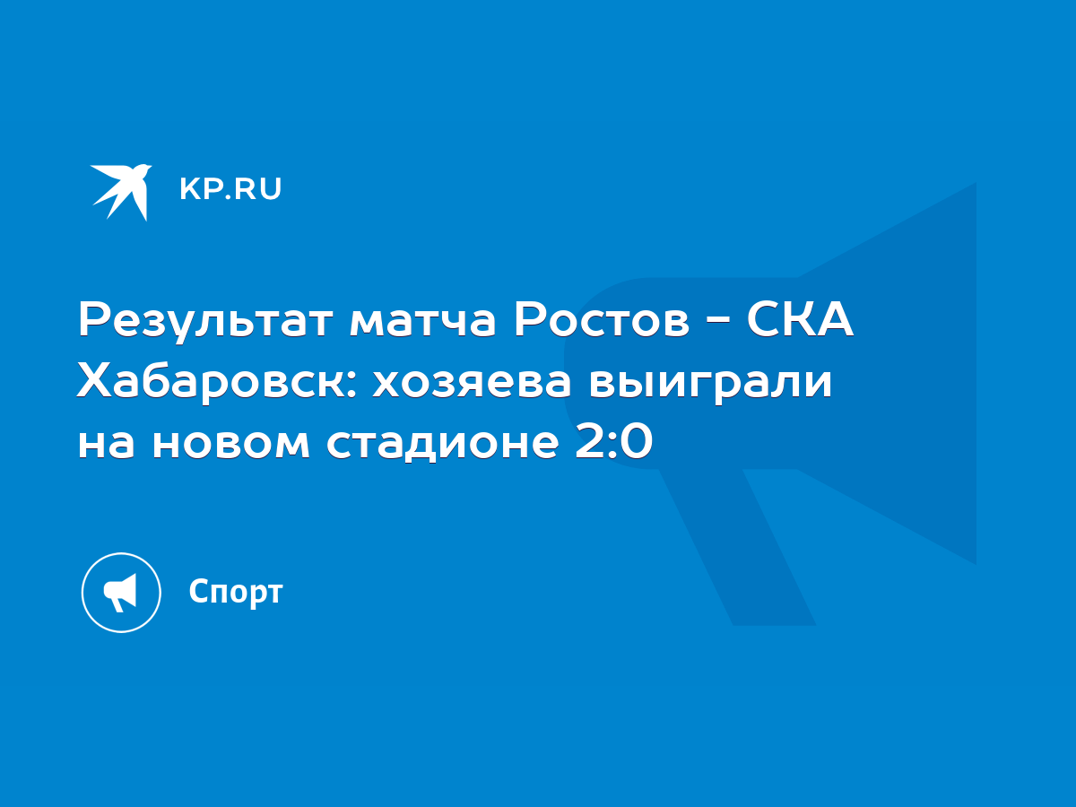 Результат матча Ростов - СКА Хабаровск: хозяева выиграли на новом стадионе  2:0 - KP.RU