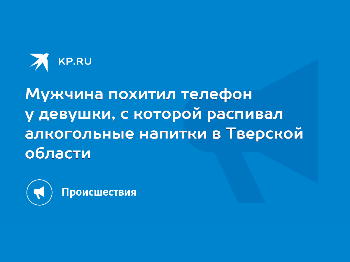 Мужчина похитил телефон у девушки, с которой распивал алкогольные напитки в  Тверской области - KP.RU