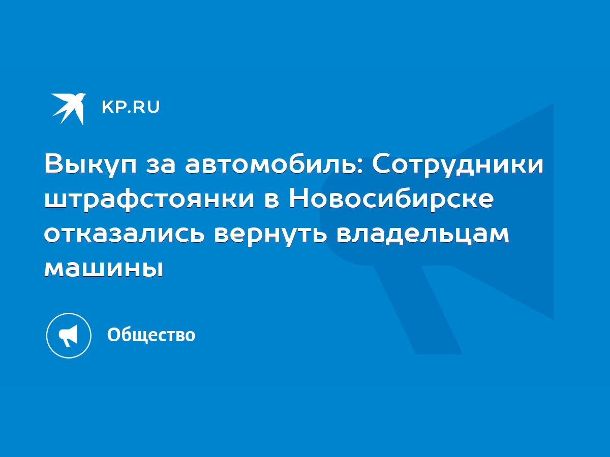 Выкуп за автомобиль: Сотрудники штрафстоянки в Новосибирске отказались  вернуть владельцам машины - KP.RU