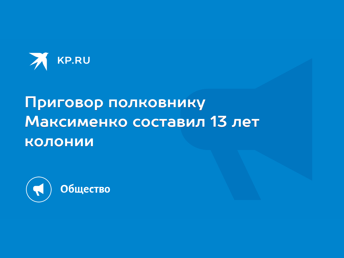 Приговор полковнику Максименко составил 13 лет колонии - KP.RU