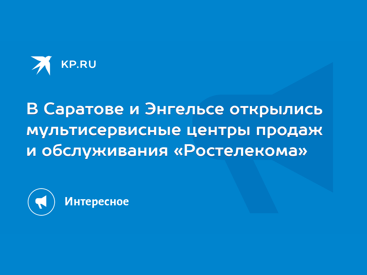 В Саратове и Энгельсе открылись мультисервисные центры продаж и  обслуживания «Ростелекома» - KP.RU