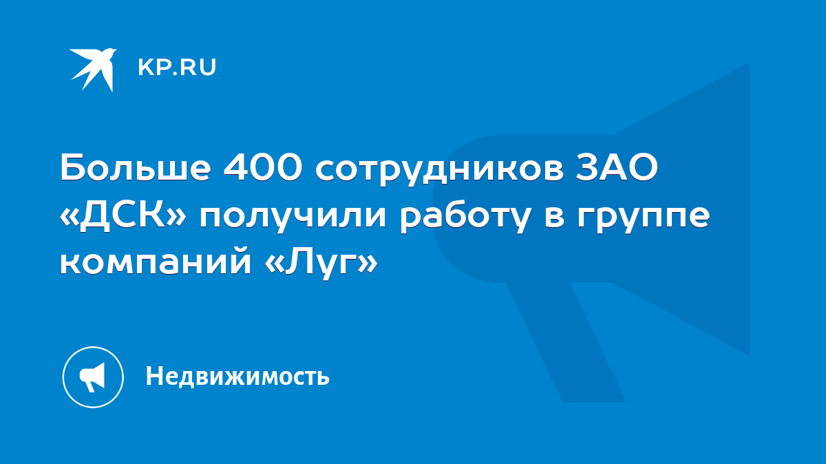 Больше 400 сотрудников ЗАО «ДСК» получили работу в группе компаний «Луг» -  KP.RU