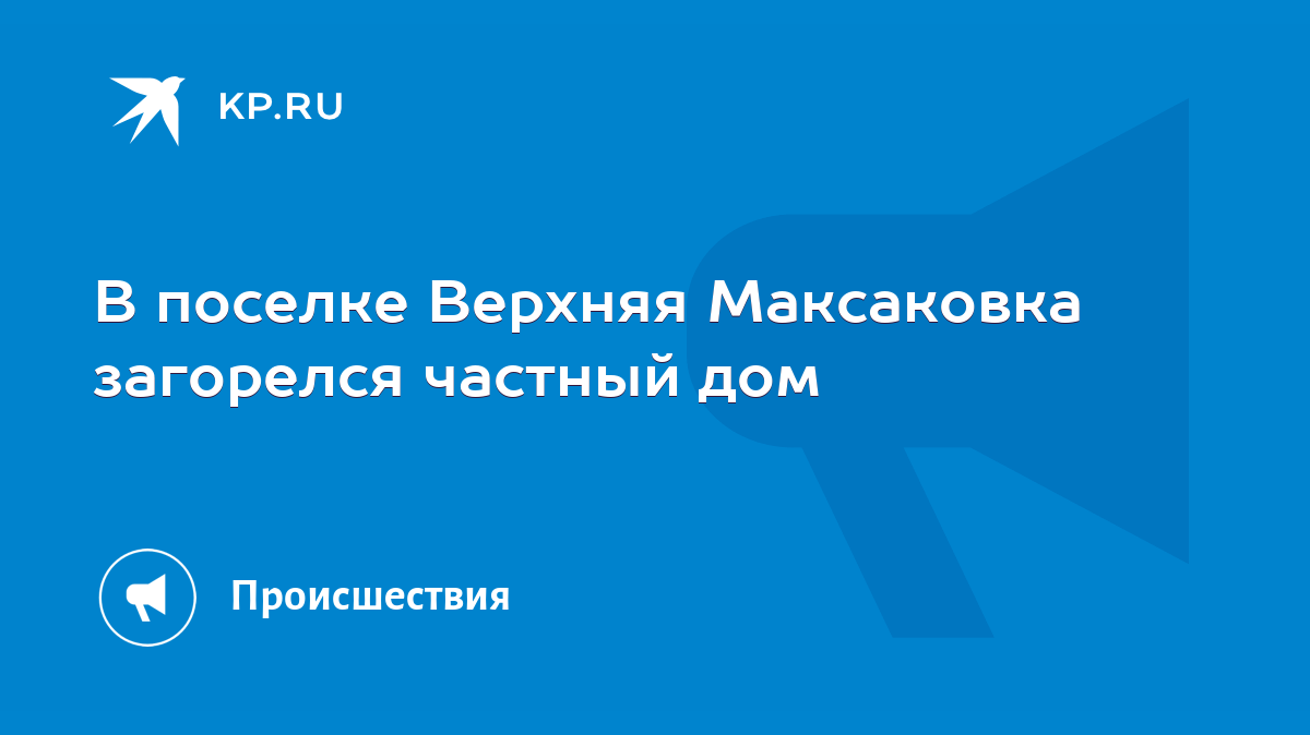 В поселке Верхняя Максаковка загорелся частный дом - KP.RU