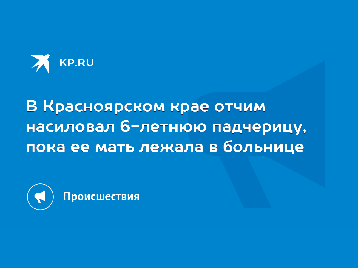 В Красноярском крае отчим насиловал 6-летнюю падчерицу, пока ее мать лежала  в больнице - KP.RU