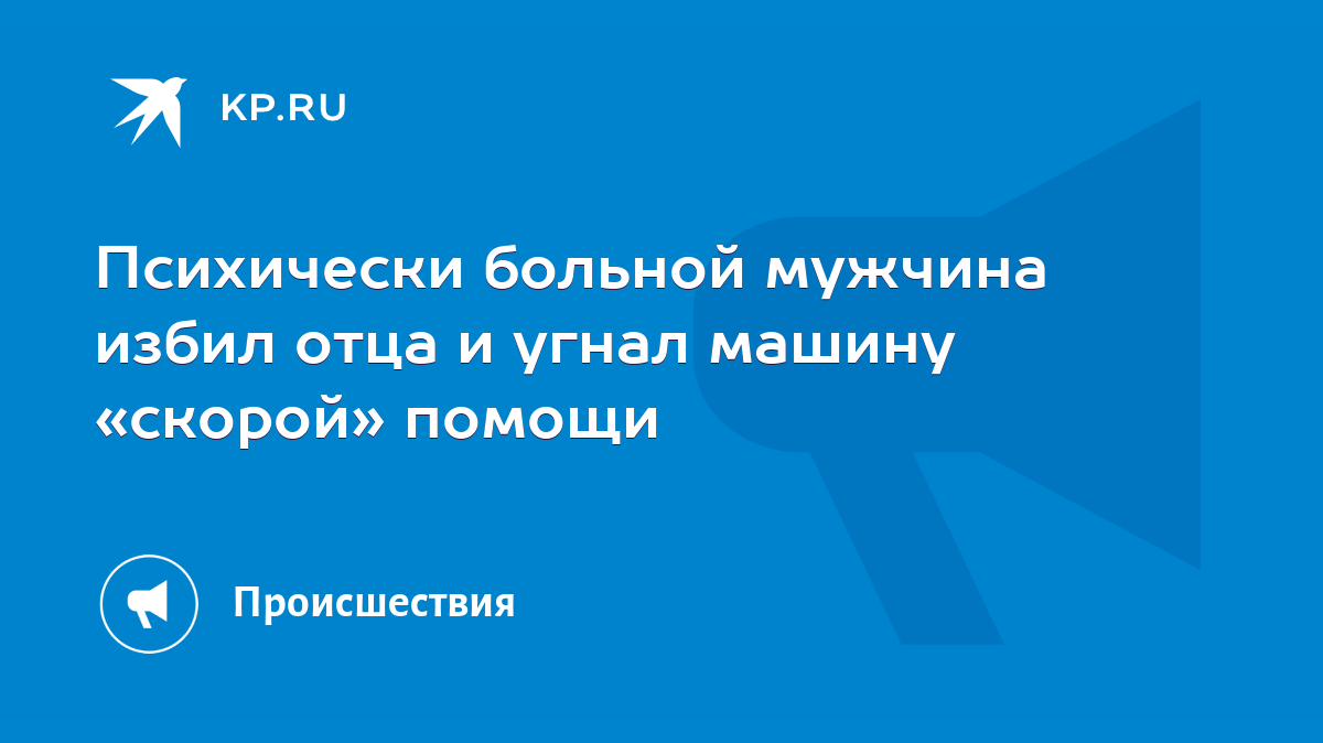 Психически больной мужчина избил отца и угнал машину «скорой» помощи - KP.RU