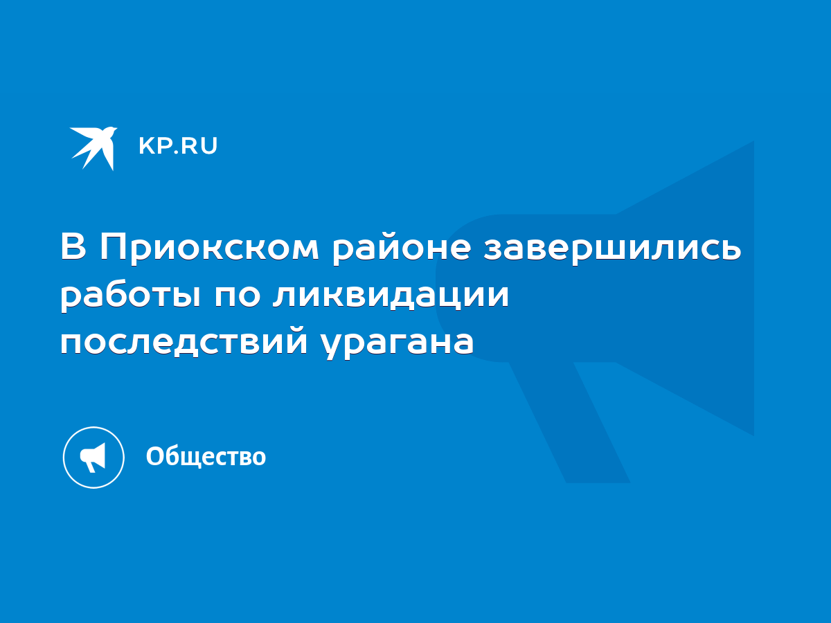 В Приокском районе завершились работы по ликвидации последствий урагана -  KP.RU