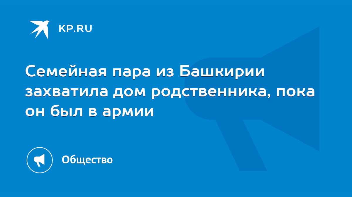 Семейная пара из Башкирии захватила дом родственника, пока он был в армии -  KP.RU