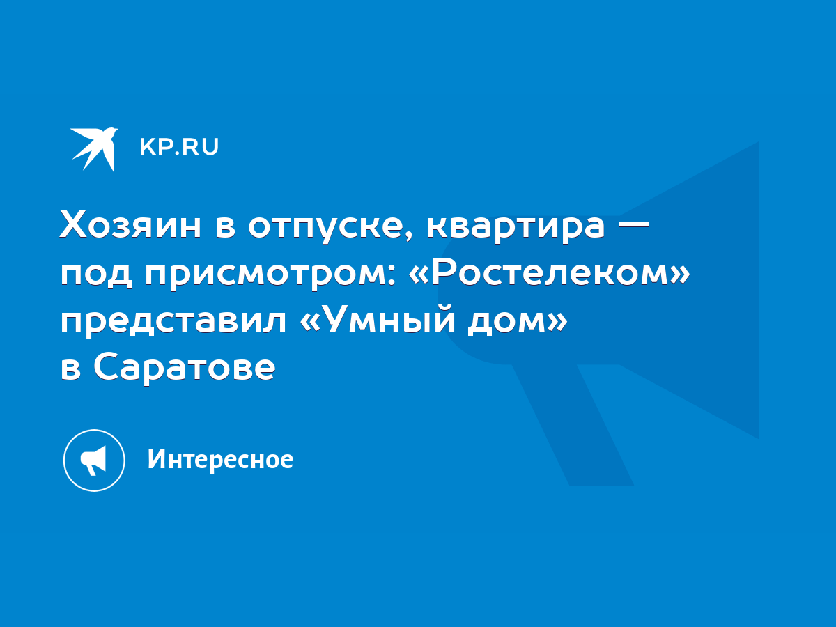 Хозяин в отпуске, квартира — под присмотром: «Ростелеком» представил «Умный  дом» в Саратове - KP.RU