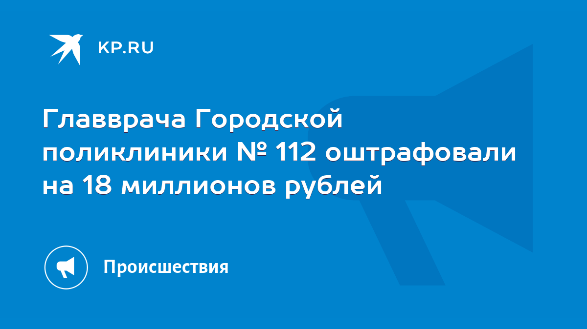 Главврача Городской поликлиники № 112 оштрафовали на 18 миллионов рублей -  KP.RU