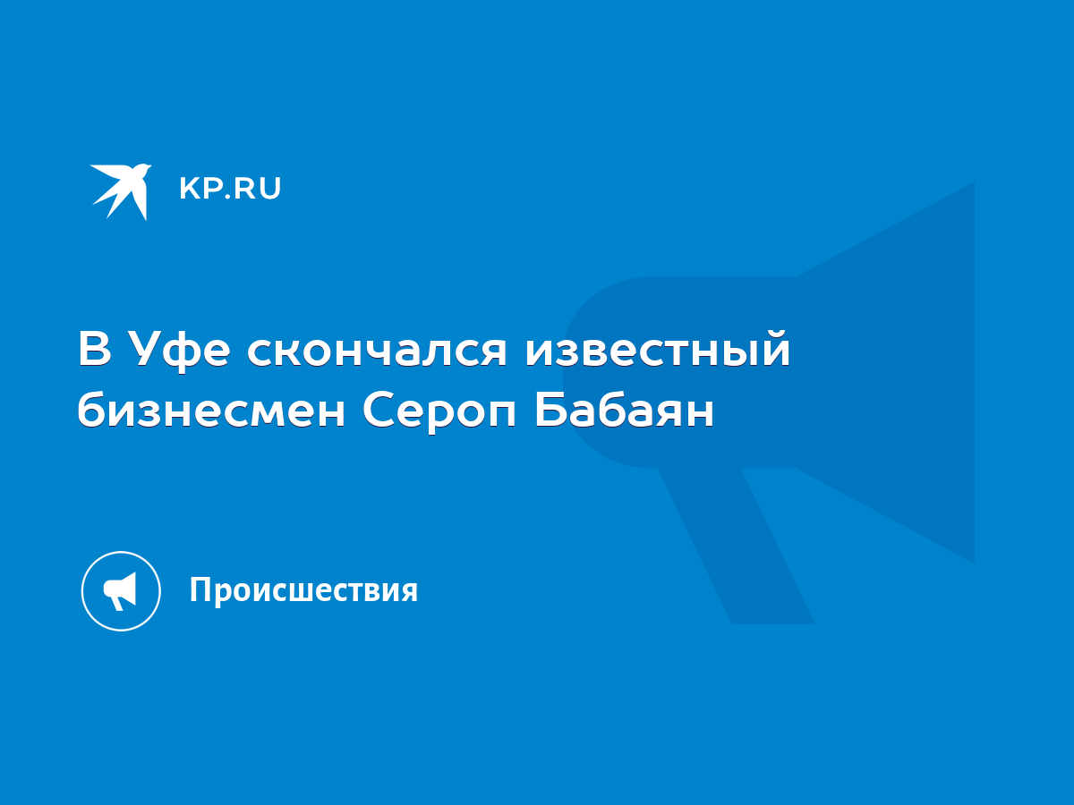 В Уфе скончался известный бизнесмен Сероп Бабаян - KP.RU