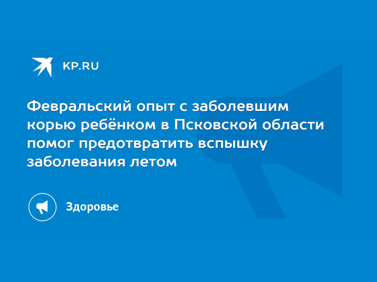 Февральский опыт с заболевшим корью ребёнком в Псковской области помог  предотвратить вспышку заболевания летом - KP.RU