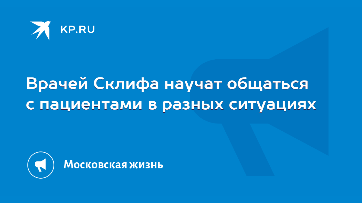 Врачей Склифа научат общаться с пациентами в разных ситуациях - KP.RU