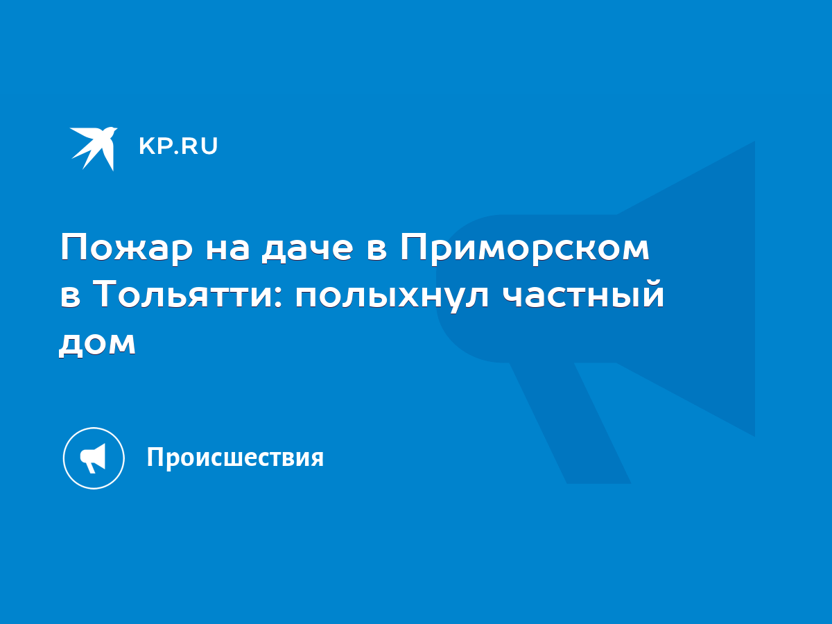 Пожар на даче в Приморском в Тольятти: полыхнул частный дом - KP.RU