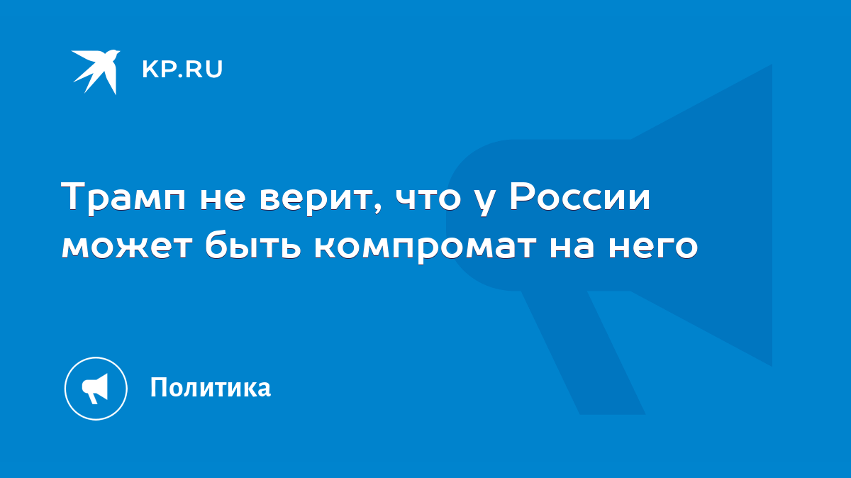 Трамп не верит, что у России может быть компромат на него - KP.RU