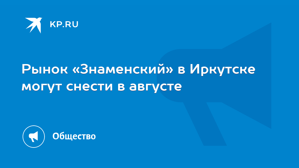 Рынок «Знаменский» в Иркутске могут снести в августе - KP.RU