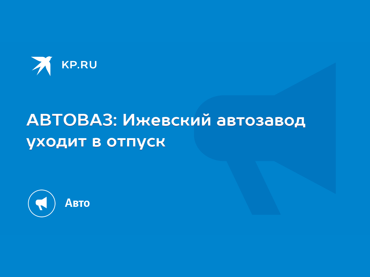 АВТОВАЗ: Ижевский автозавод уходит в отпуск - KP.RU