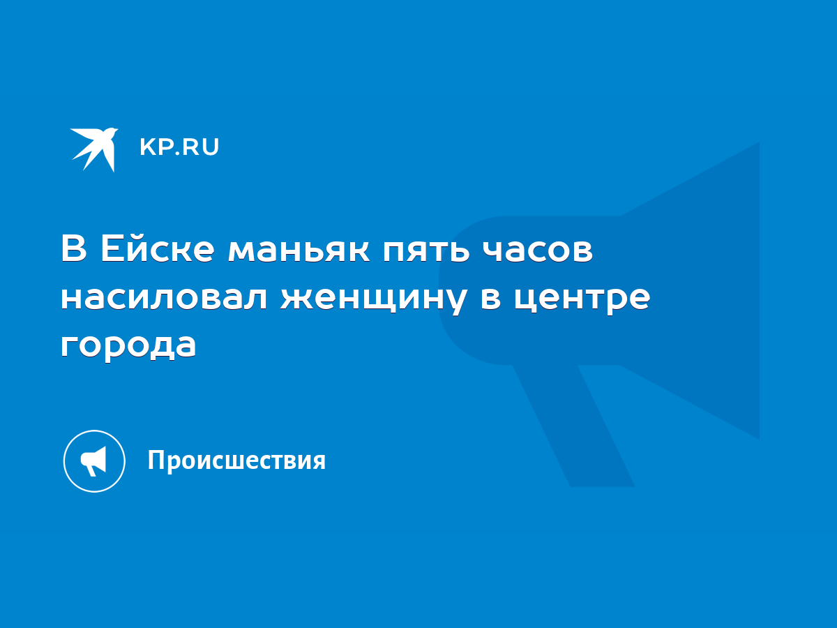 В Ейске маньяк пять часов насиловал женщину в центре города - KP.RU