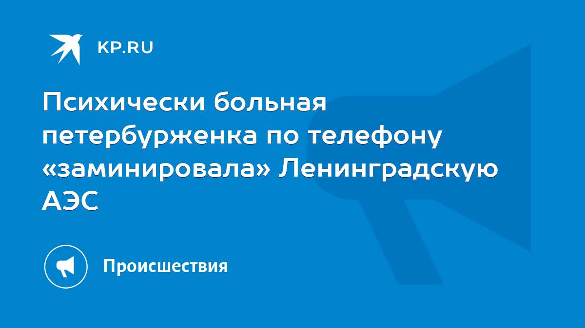 Психически больная петербурженка по телефону «заминировала» Ленинградскую  АЭС - KP.RU