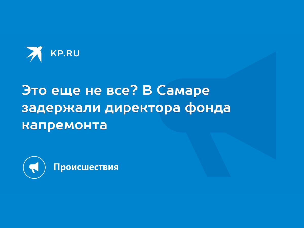 Это еще не все? В Самаре задержали директора фонда капремонта - KP.RU