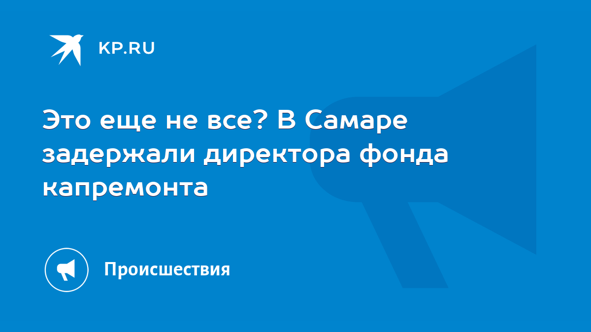 Это еще не все? В Самаре задержали директора фонда капремонта - KP.RU