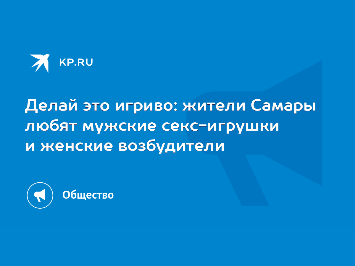 Делай это игриво: жители Самары любят мужские секс-игрушки и женские  возбудители - KP.RU