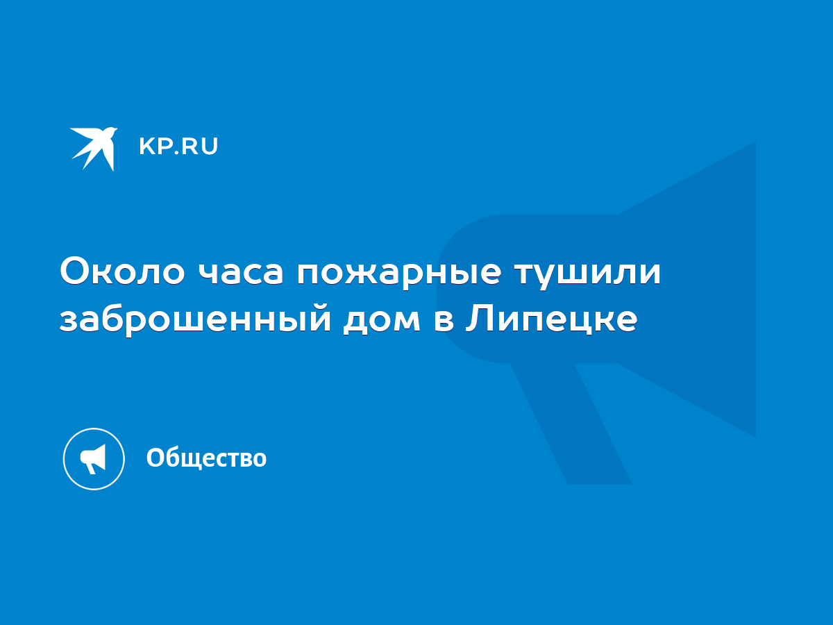 Около часа пожарные тушили заброшенный дом в Липецке - KP.RU