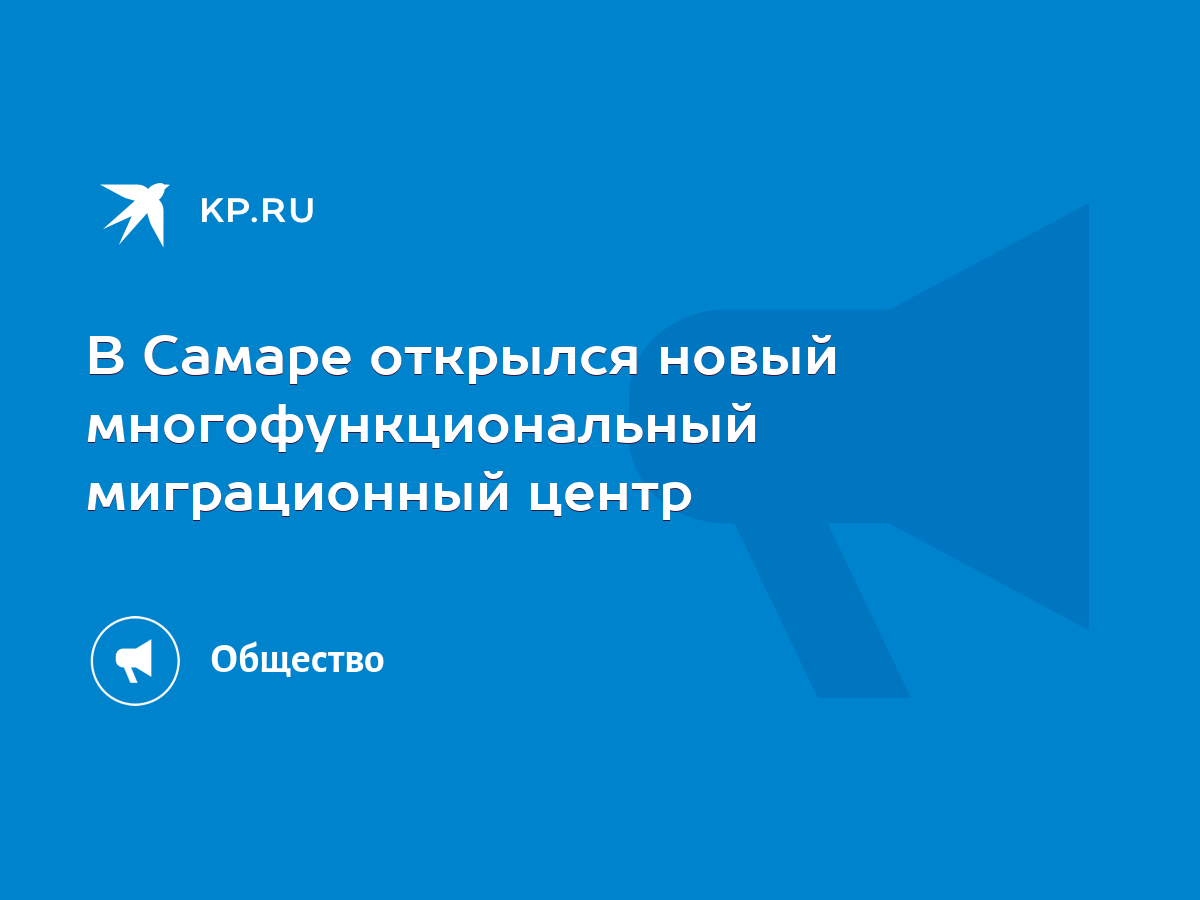 В Самаре открылся новый многофункциональный миграционный центр - KP.RU