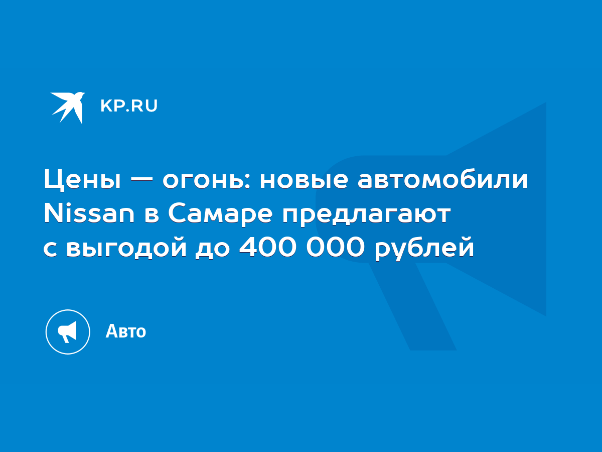 Цены — огонь: новые автомобили Nissan в Самаре предлагают с выгодой до 400  000 рублей - KP.RU